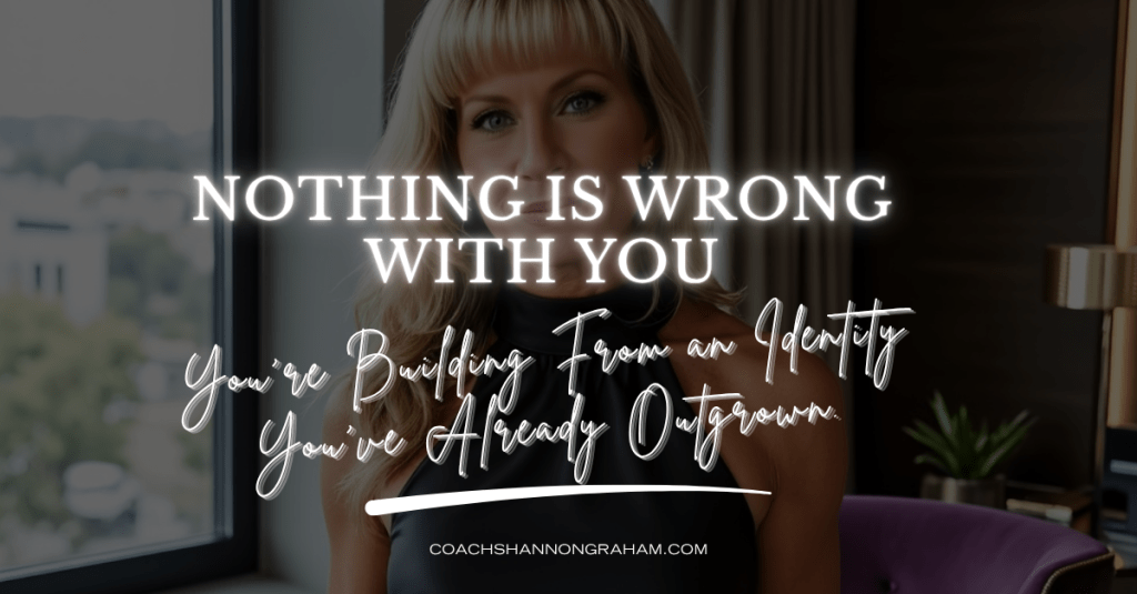 Nothing Is Wrong With You. You’re Building From an Identity You’ve Already&nbsp;Outgrown.
